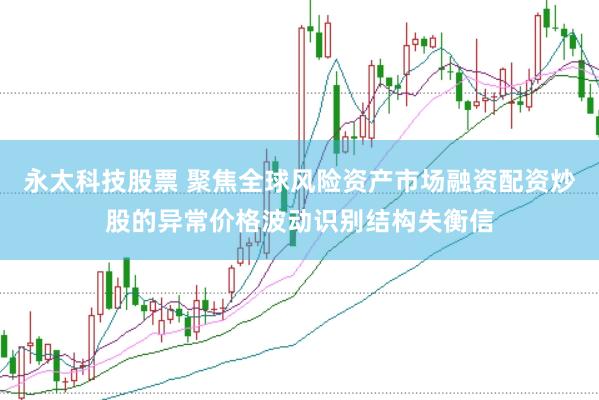永太科技股票 聚焦全球风险资产市场融资配资炒股的异常价格波动识别结构失衡信