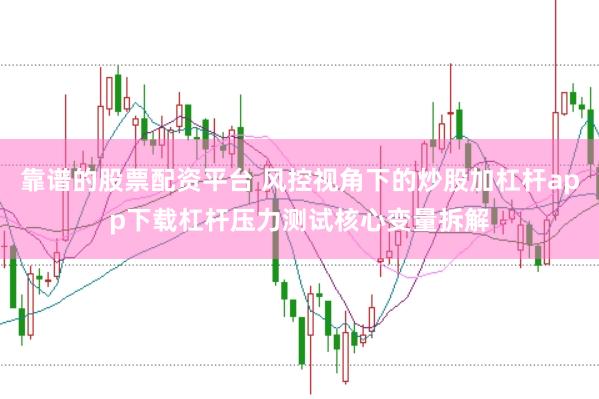 靠谱的股票配资平台 风控视角下的炒股加杠杆app下载杠杆压力测试核心变量拆解