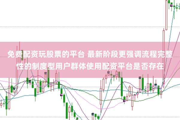 免费配资玩股票的平台 最新阶段更强调流程完整性的制度型用户群体使用配资平台是否存在