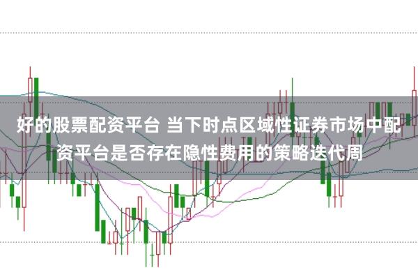 好的股票配资平台 当下时点区域性证券市场中配资平台是否存在隐性费用的策略迭代周