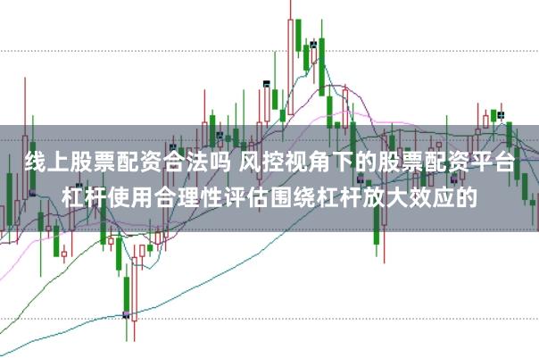 线上股票配资合法吗 风控视角下的股票配资平台杠杆使用合理性评估围绕杠杆放大效应的
