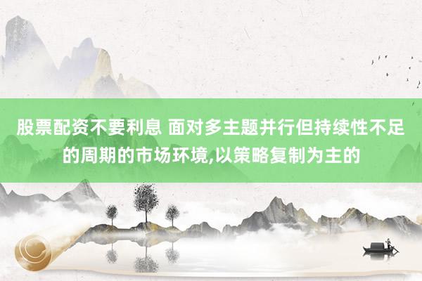 股票配资不要利息 面对多主题并行但持续性不足的周期的市场环境，以策略复制为主的