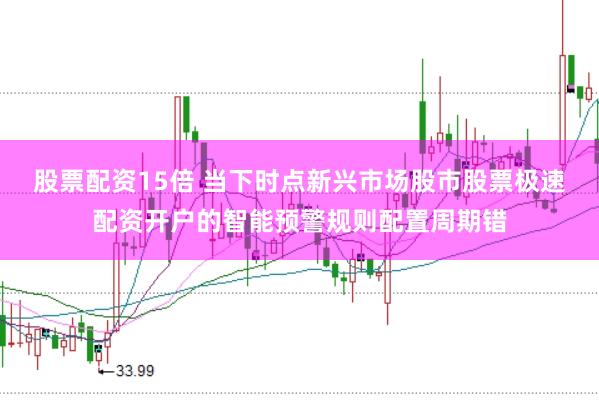 股票配资15倍 当下时点新兴市场股市股票极速配资开户的智能预警规则配置周期错