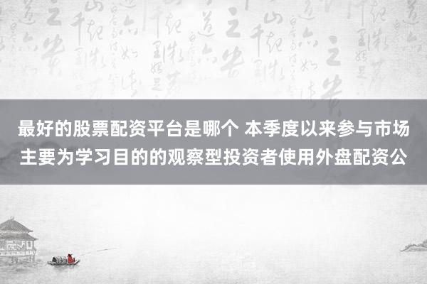 最好的股票配资平台是哪个 本季度以来参与市场主要为学习目的的观察型投资者使用外盘配资公
