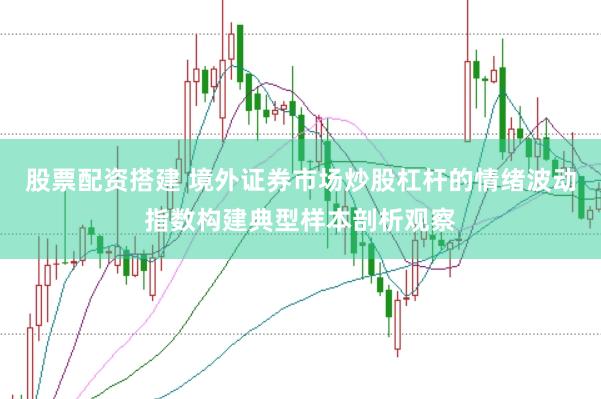 股票配资搭建 境外证券市场炒股杠杆的情绪波动指数构建典型样本剖析观察