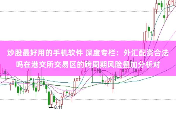 炒股最好用的手机软件 深度专栏：外汇配资合法吗在港交所交易区的跨周期风险叠加分析对