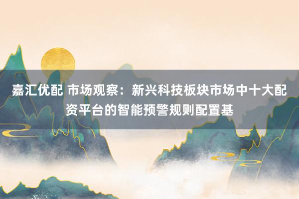 嘉汇优配 市场观察：新兴科技板块市场中十大配资平台的智能预警规则配置基