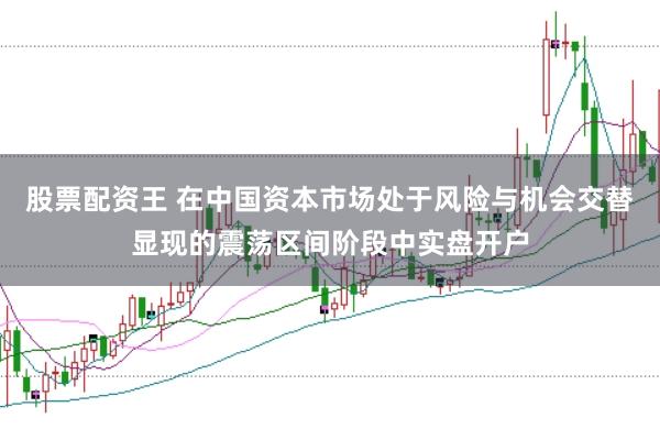 股票配资王 在中国资本市场处于风险与机会交替显现的震荡区间阶段中实盘开户