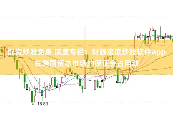配资炒股免息 深度专栏：财源滚滚炒股软件app在跨国资本市场的保证金占用动
