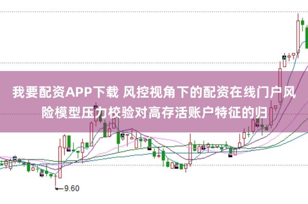 我要配资APP下载 风控视角下的配资在线门户风险模型压力校验对高存活账户特征的归