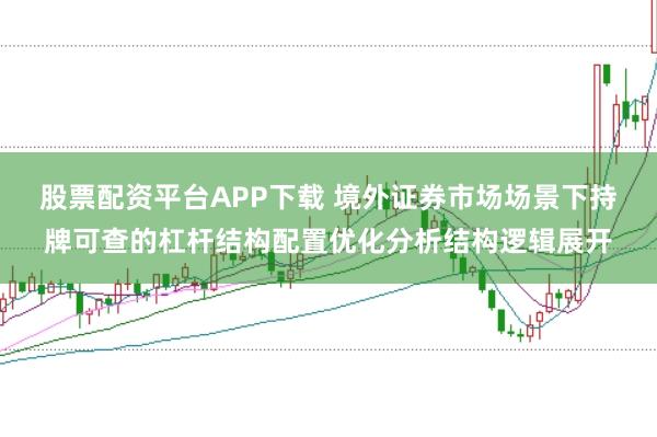 股票配资平台APP下载 境外证券市场场景下持牌可查的杠杆结构配置优化分析结构逻辑展开