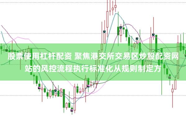 股票使用杠杆配资 聚焦港交所交易区炒股配资网站的风控流程执行标准化从规则制定方