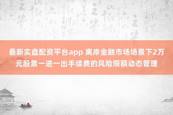 最新实盘配资平台app 离岸金融市场场景下2万元股票一进一出手续费的风险限额动态管理