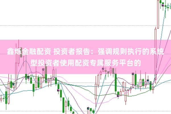 鑫烁金融配资 投资者报告：强调规则执行的系统型投资者使用配资专属服务平台的