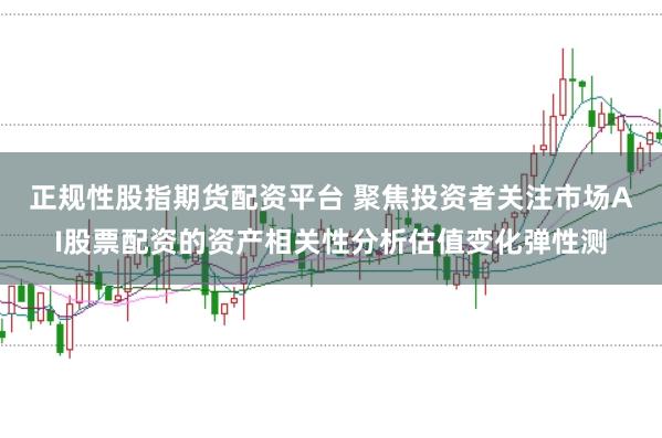 正规性股指期货配资平台 聚焦投资者关注市场AI股票配资的资产相关性分析估值变化弹性测