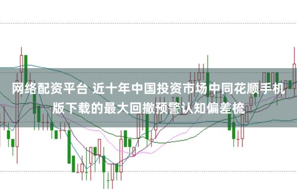网络配资平台 近十年中国投资市场中同花顺手机版下载的最大回撤预警认知偏差梳