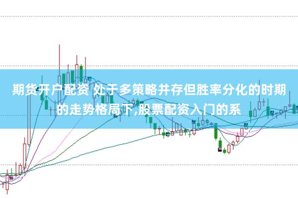 期货开户配资 处于多策略并存但胜率分化的时期的走势格局下，股票配资入门的系