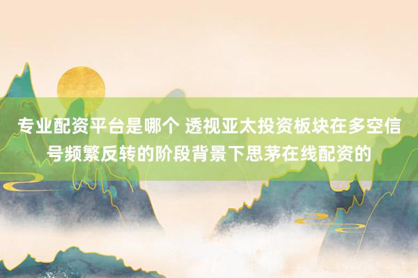 专业配资平台是哪个 透视亚太投资板块在多空信号频繁反转的阶段背景下思茅在线配资的