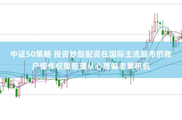 中证50策略 投资炒股配资在国际主流股市的账户操作权限管理从心理偏差累积机