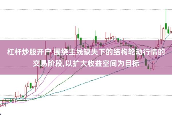 杠杆炒股开户 围绕主线缺失下的结构轮动行情的交易阶段,以扩大收益空间为目标