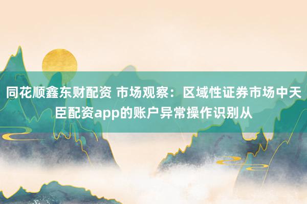 同花顺鑫东财配资 市场观察：区域性证券市场中天臣配资app的账户异常操作识别从