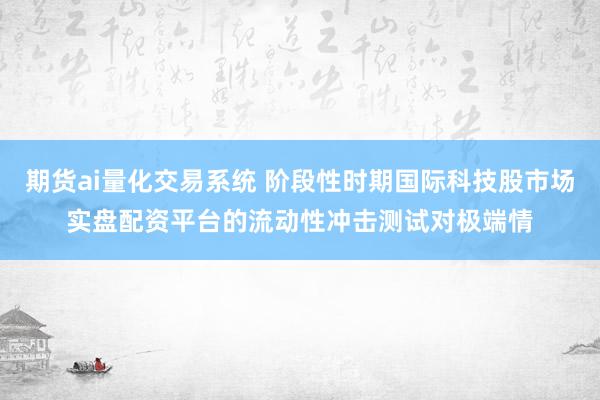 期货ai量化交易系统 阶段性时期国际科技股市场实盘配资平台的流动性冲击测试对极端情