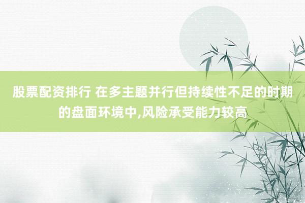 股票配资排行 在多主题并行但持续性不足的时期的盘面环境中,风险承受能力较高