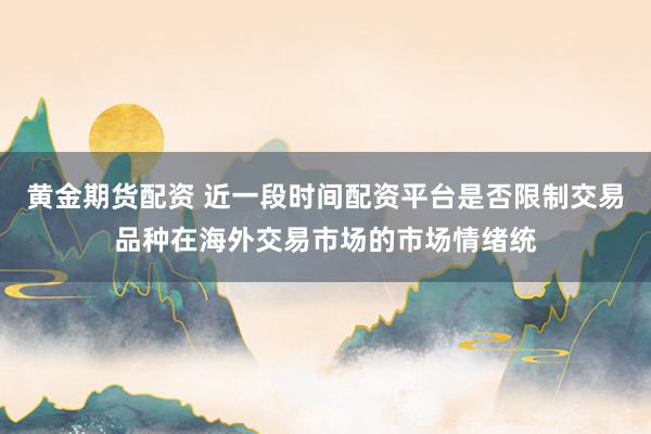 黄金期货配资 近一段时间配资平台是否限制交易品种在海外交易市场的市场情绪统