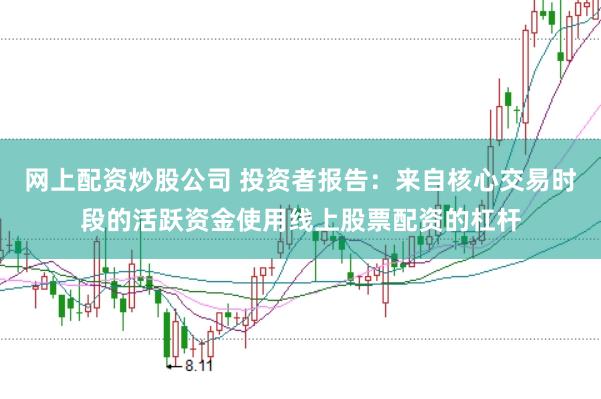网上配资炒股公司 投资者报告：来自核心交易时段的活跃资金使用线上股票配资的杠杆