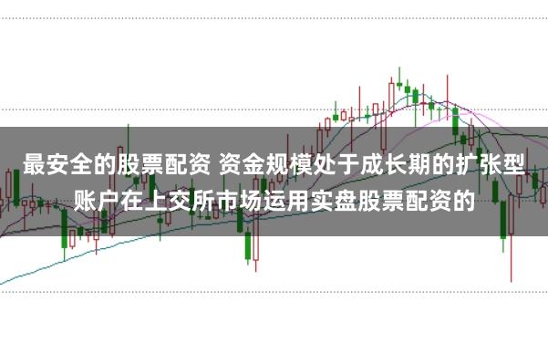 最安全的股票配资 资金规模处于成长期的扩张型账户在上交所市场运用实盘股票配资的