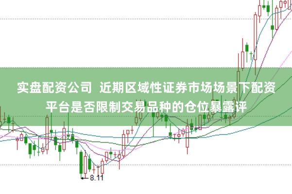 实盘配资公司  近期区域性证券市场场景下配资平台是否限制交易品种的仓位暴露评