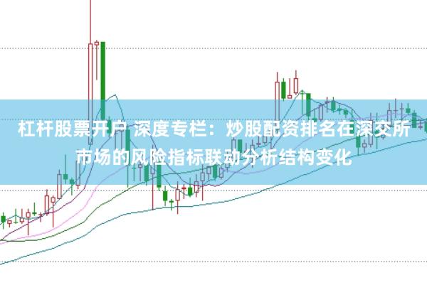 杠杆股票开户 深度专栏：炒股配资排名在深交所市场的风险指标联动分析结构变化