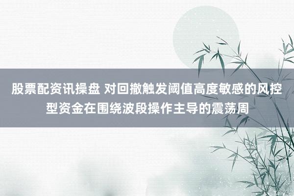 股票配资讯操盘 对回撤触发阈值高度敏感的风控型资金在围绕波段操作主导的震荡周