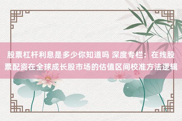 股票杠杆利息是多少你知道吗 深度专栏：在线股票配资在全球成长股市场的估值区间校准方法逻辑