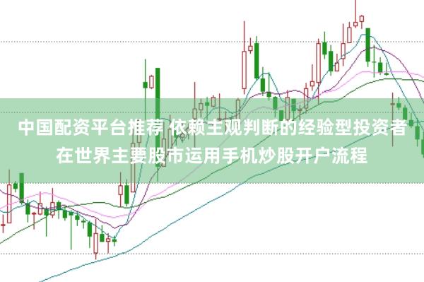中国配资平台推荐 依赖主观判断的经验型投资者在世界主要股市运用手机炒股开户流程
