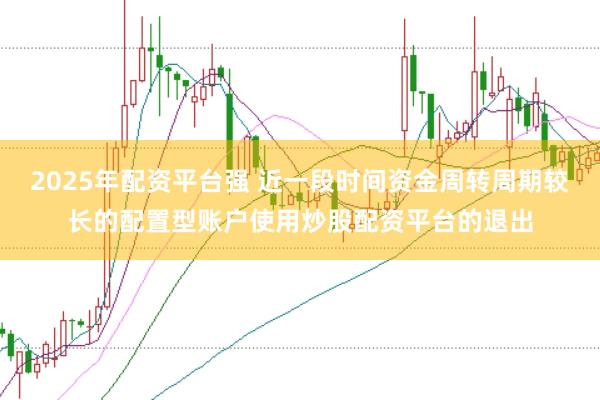 2025年配资平台强 近一段时间资金周转周期较长的配置型账户使用炒股配资平台的退出