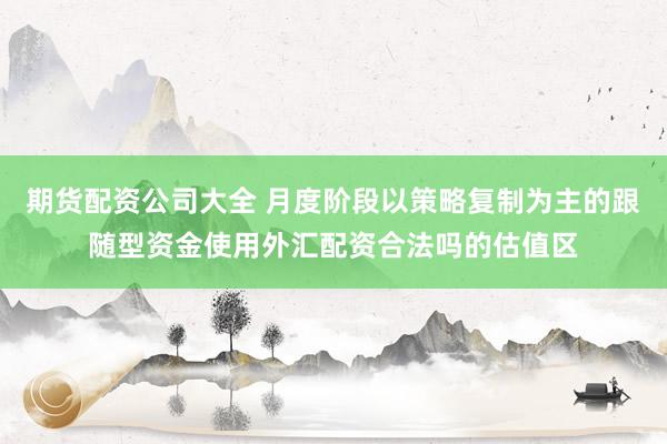 期货配资公司大全 月度阶段以策略复制为主的跟随型资金使用外汇配资合法吗的估值区