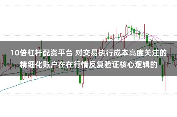 10倍杠杆配资平台 对交易执行成本高度关注的精细化账户在在行情反复验证核心逻辑的