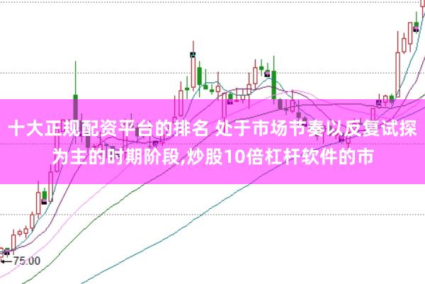 十大正规配资平台的排名 处于市场节奏以反复试探为主的时期阶段,炒股10倍杠杆软件的市