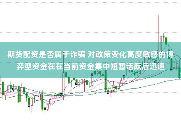 期货配资是否属于诈骗 对政策变化高度敏感的博弈型资金在在当前资金集中短暂活跃后迅速