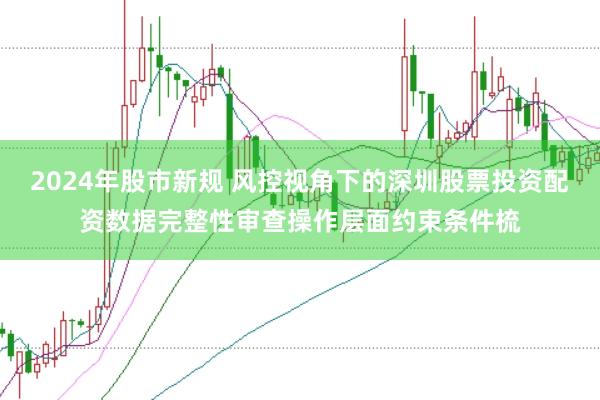 2024年股市新规 风控视角下的深圳股票投资配资数据完整性审查操作层面约束条件梳