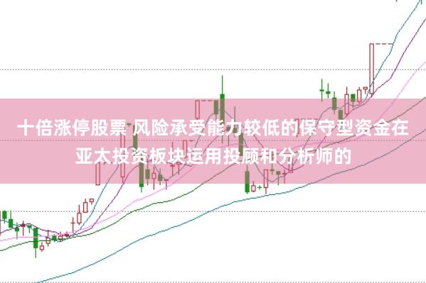 十倍涨停股票 风险承受能力较低的保守型资金在亚太投资板块运用投顾和分析师的