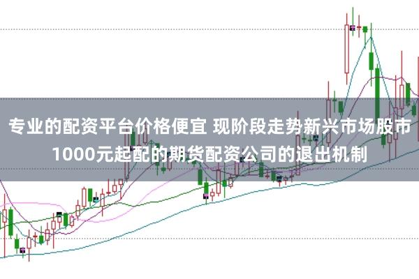 专业的配资平台价格便宜 现阶段走势新兴市场股市1000元起配的期货配资公司的退出机制