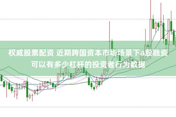 权威股票配资 近期跨国资本市场场景下a股融资可以有多少杠杆的投资者行为数据