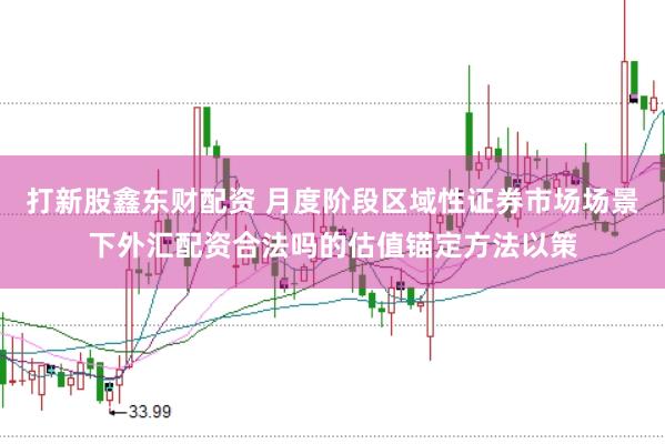打新股鑫东财配资 月度阶段区域性证券市场场景下外汇配资合法吗的估值锚定方法以策