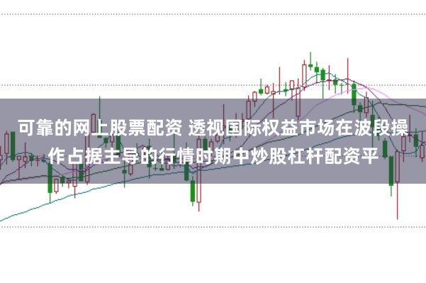 可靠的网上股票配资 透视国际权益市场在波段操作占据主导的行情时期中炒股杠杆配资平