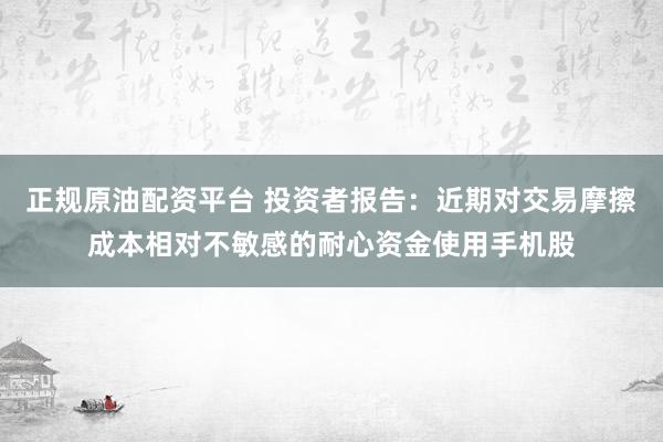 正规原油配资平台 投资者报告：近期对交易摩擦成本相对不敏感的耐心资金使用手机股