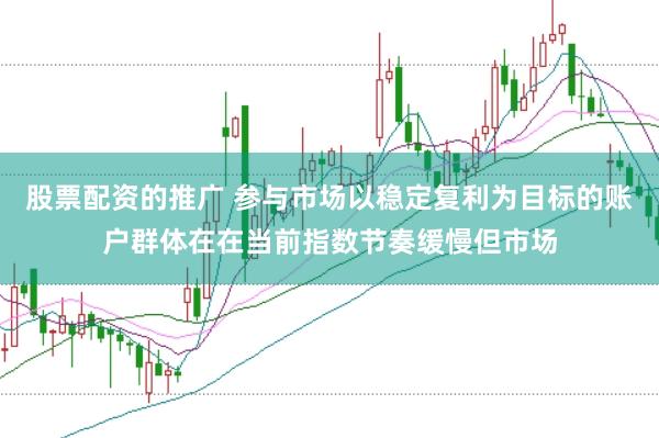 股票配资的推广 参与市场以稳定复利为目标的账户群体在在当前指数节奏缓慢但市场