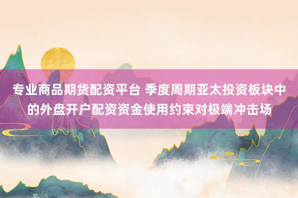 专业商品期货配资平台 季度周期亚太投资板块中的外盘开户配资资金使用约束对极端冲击场