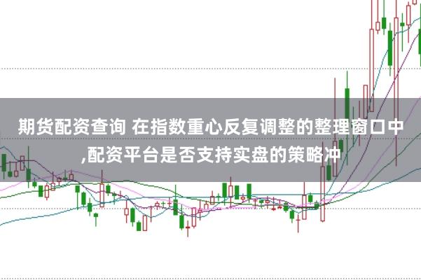 期货配资查询 在指数重心反复调整的整理窗口中,配资平台是否支持实盘的策略冲